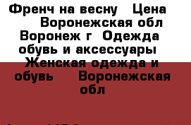 Френч на весну › Цена ­ 500 - Воронежская обл., Воронеж г. Одежда, обувь и аксессуары » Женская одежда и обувь   . Воронежская обл.